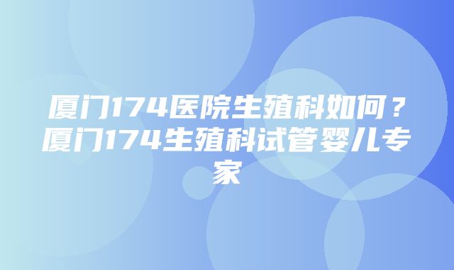 厦门174医院生殖科如何？厦门174生殖科试管婴儿专家