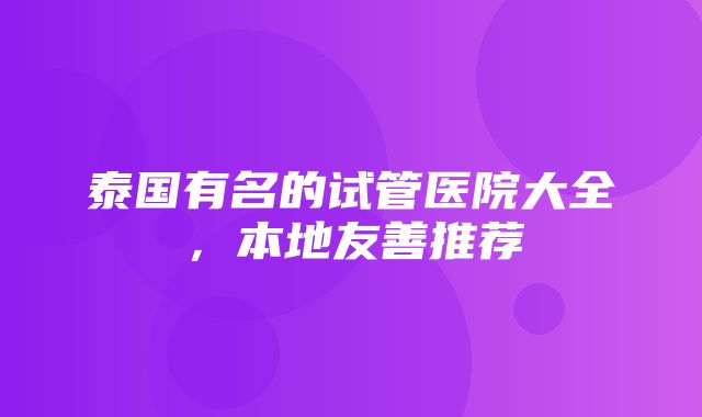 泰国有名的试管医院大全，本地友善推荐