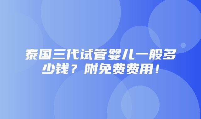 泰国三代试管婴儿一般多少钱？附免费费用！