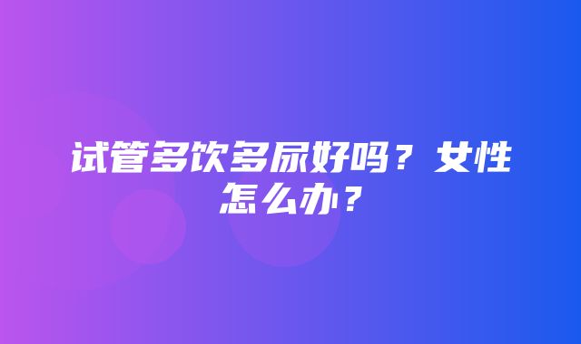 试管多饮多尿好吗？女性怎么办？