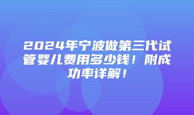 2024年宁波做第三代试管婴儿费用多少钱！附成功率详解！