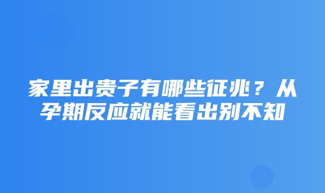 家里出贵子有哪些征兆？从孕期反应就能看出别不知