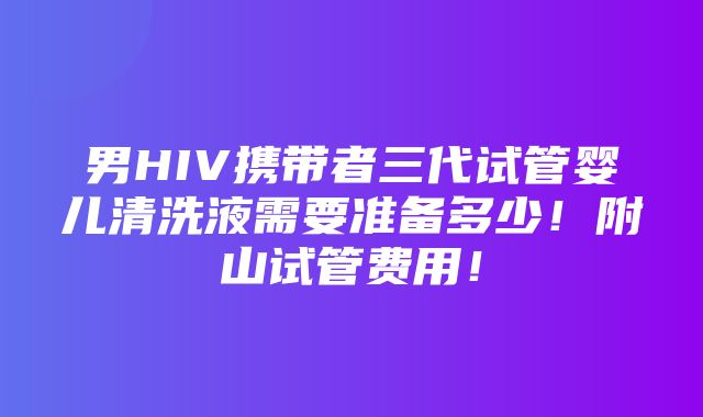 男HIV携带者三代试管婴儿清洗液需要准备多少！附山试管费用！