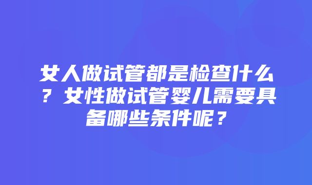 女人做试管都是检查什么？女性做试管婴儿需要具备哪些条件呢？