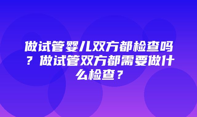 做试管婴儿双方都检查吗？做试管双方都需要做什么检查？