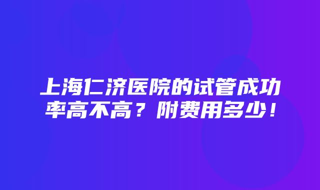 上海仁济医院的试管成功率高不高？附费用多少！