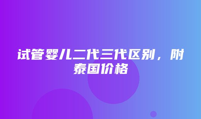 试管婴儿二代三代区别，附泰国价格