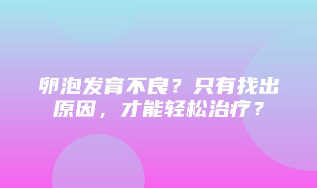 卵泡发育不良？只有找出原因，才能轻松治疗？