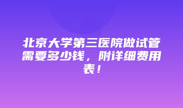 北京大学第三医院做试管需要多少钱，附详细费用表！