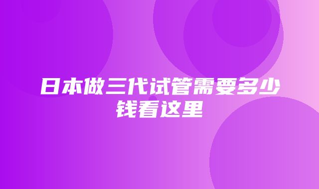 日本做三代试管需要多少钱看这里