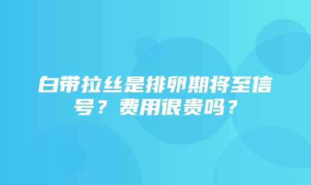 白带拉丝是排卵期将至信号？费用很贵吗？