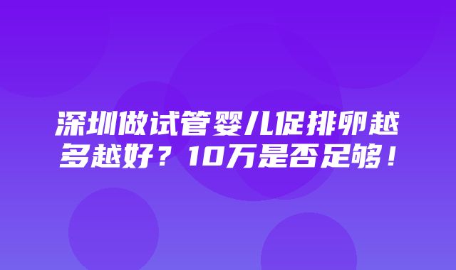 深圳做试管婴儿促排卵越多越好？10万是否足够！