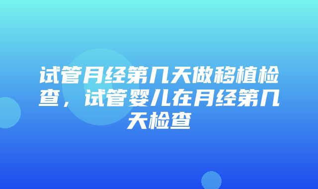 试管月经第几天做移植检查，试管婴儿在月经第几天检查