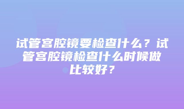 试管宫腔镜要检查什么？试管宫腔镜检查什么时候做比较好？