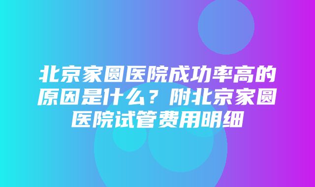 北京家圆医院成功率高的原因是什么？附北京家圆医院试管费用明细