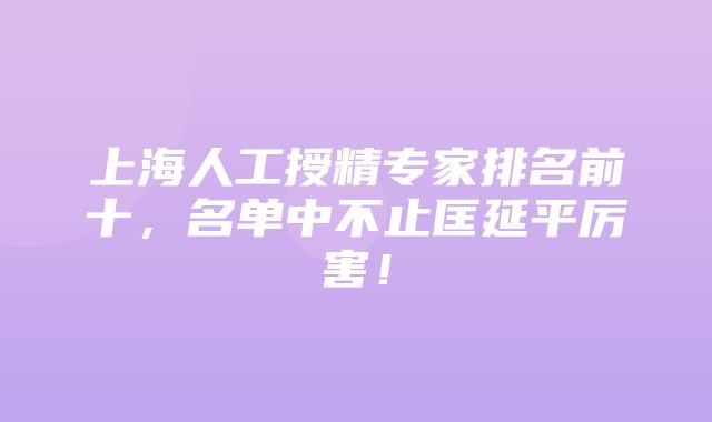 上海人工授精专家排名前十，名单中不止匡延平厉害！