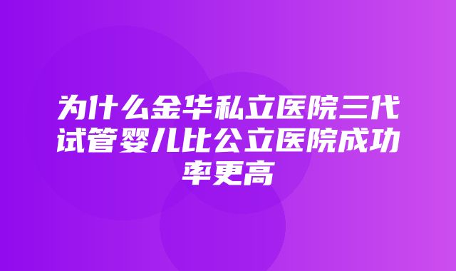 为什么金华私立医院三代试管婴儿比公立医院成功率更高