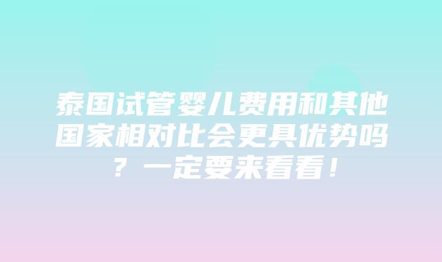 泰国试管婴儿费用和其他国家相对比会更具优势吗？一定要来看看！