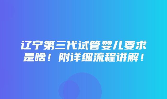 辽宁第三代试管婴儿要求是啥！附详细流程讲解！