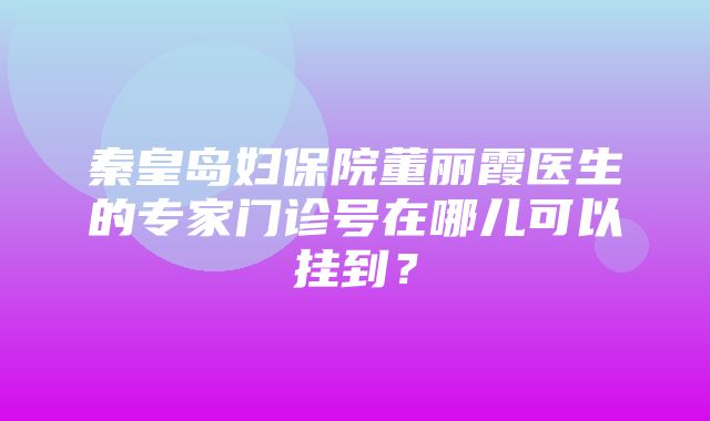 秦皇岛妇保院董丽霞医生的专家门诊号在哪儿可以挂到？