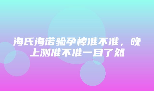 海氏海诺验孕棒准不准，晚上测准不准一目了然