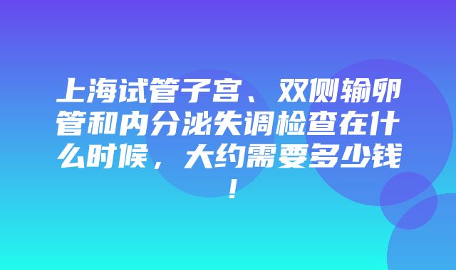 上海试管子宫、双侧输卵管和内分泌失调检查在什么时候，大约需要多少钱！