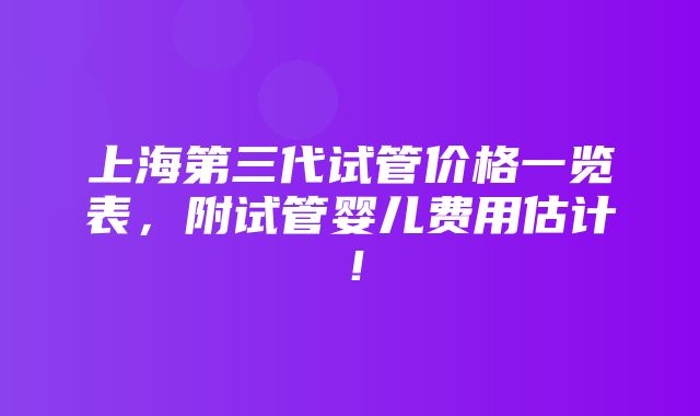 上海第三代试管价格一览表，附试管婴儿费用估计！