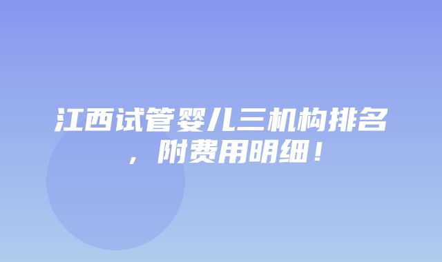 江西试管婴儿三机构排名，附费用明细！