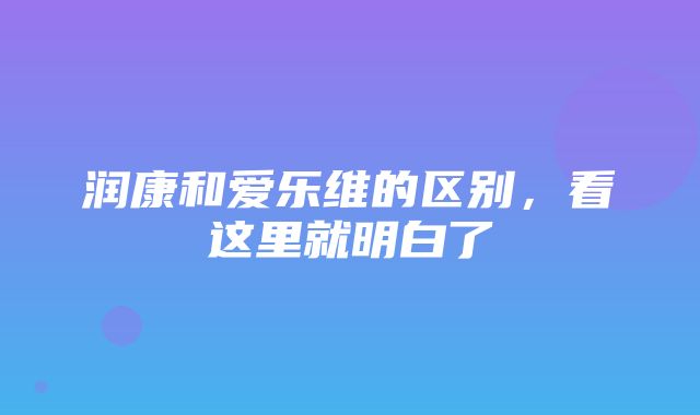 润康和爱乐维的区别，看这里就明白了