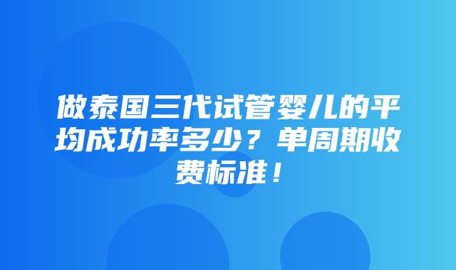 做泰国三代试管婴儿的平均成功率多少？单周期收费标准！