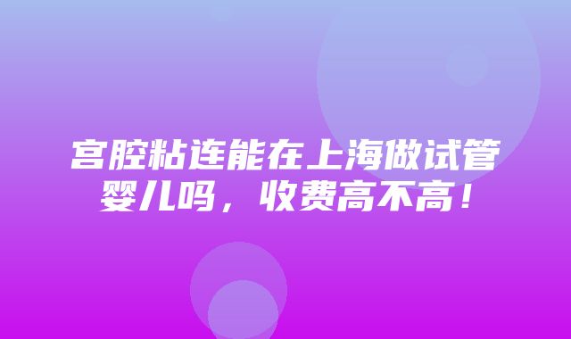 宫腔粘连能在上海做试管婴儿吗，收费高不高！