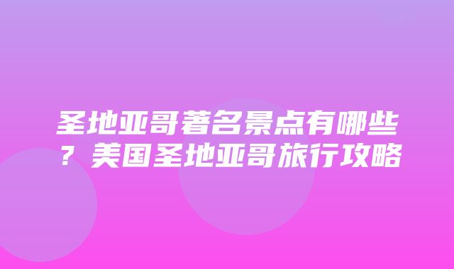 圣地亚哥著名景点有哪些？美国圣地亚哥旅行攻略