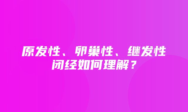 原发性、卵巢性、继发性闭经如何理解？