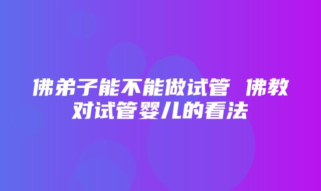 佛弟子能不能做试管 佛教对试管婴儿的看法