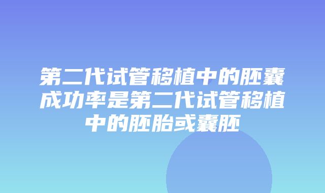 第二代试管移植中的胚囊成功率是第二代试管移植中的胚胎或囊胚