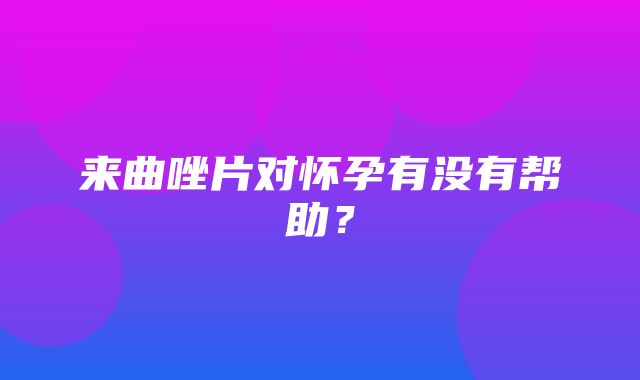 来曲唑片对怀孕有没有帮助？