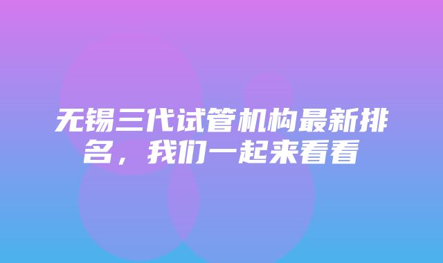 无锡三代试管机构最新排名，我们一起来看看