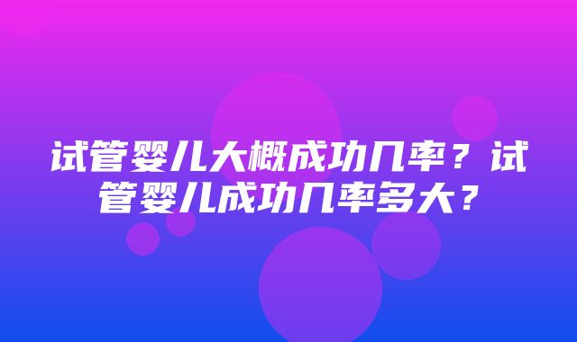 试管婴儿大概成功几率？试管婴儿成功几率多大？