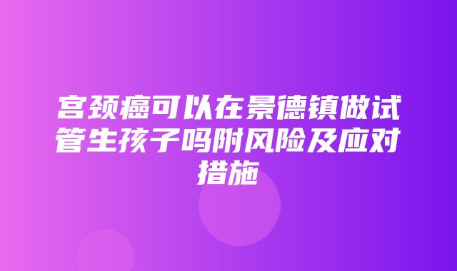 宫颈癌可以在景德镇做试管生孩子吗附风险及应对措施