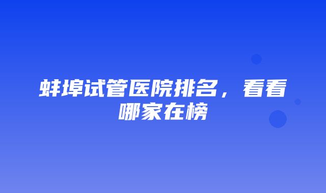 蚌埠试管医院排名，看看哪家在榜