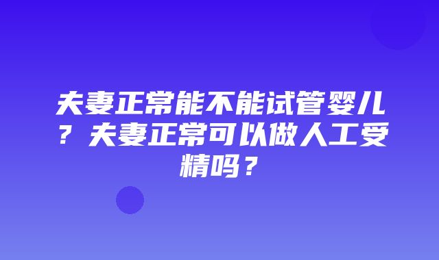 夫妻正常能不能试管婴儿？夫妻正常可以做人工受精吗？