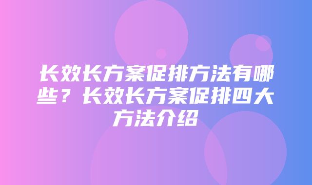 长效长方案促排方法有哪些？长效长方案促排四大方法介绍