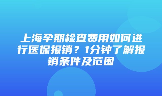 上海孕期检查费用如何进行医保报销？1分钟了解报销条件及范围