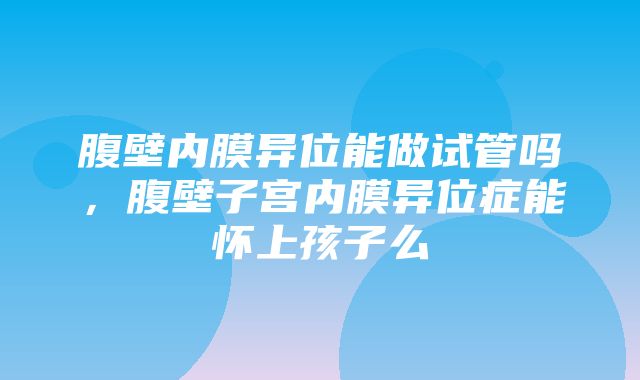 腹壁内膜异位能做试管吗，腹壁子宫内膜异位症能怀上孩子么