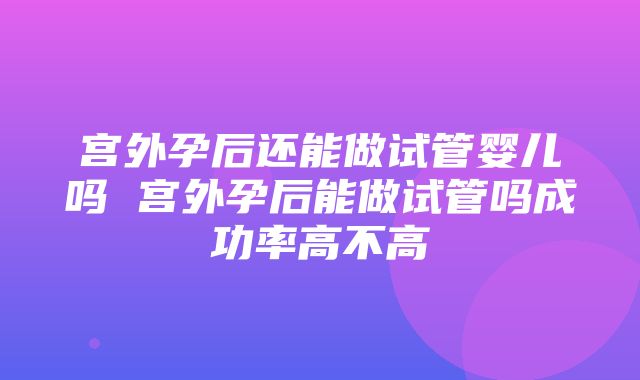 宫外孕后还能做试管婴儿吗 宫外孕后能做试管吗成功率高不高