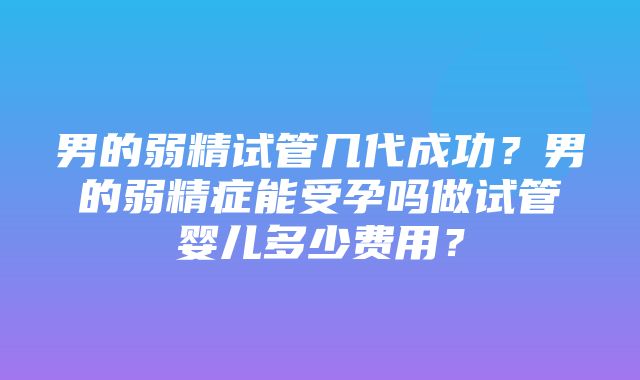 男的弱精试管几代成功？男的弱精症能受孕吗做试管婴儿多少费用？