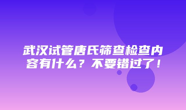 武汉试管唐氏筛查检查内容有什么？不要错过了！