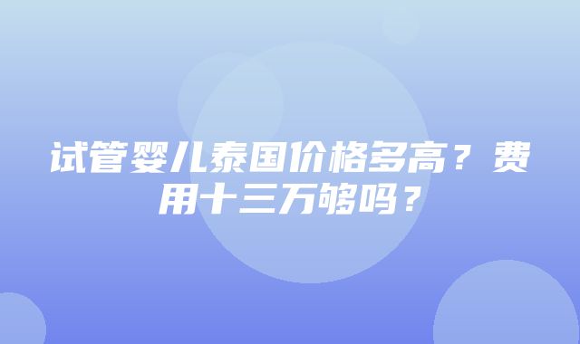 试管婴儿泰国价格多高？费用十三万够吗？