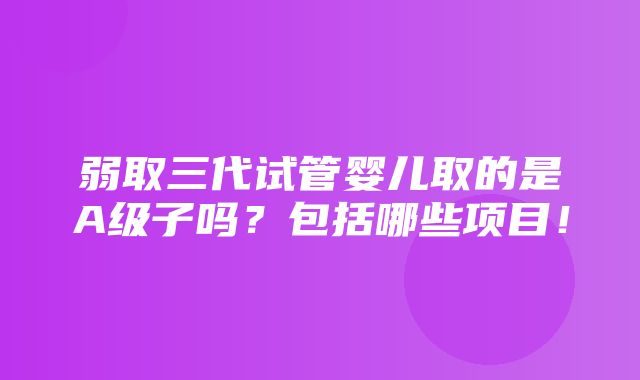 弱取三代试管婴儿取的是A级子吗？包括哪些项目！