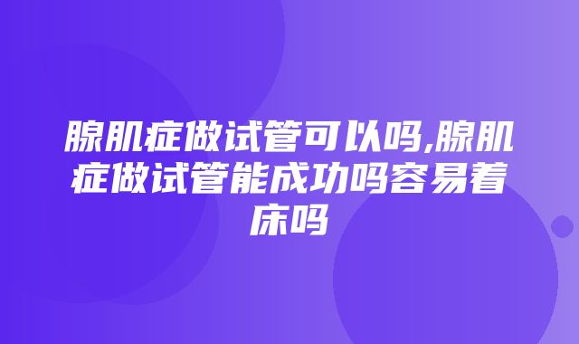 腺肌症做试管可以吗,腺肌症做试管能成功吗容易着床吗